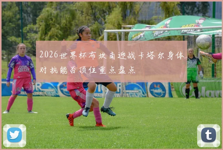 2026世界杯布坎南迎战卡塔尔身体对抗能否顶住重点盘点