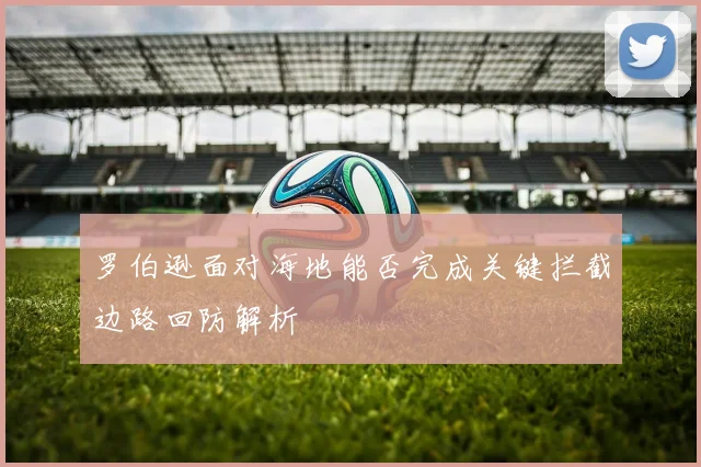 罗伯逊面对海地能否完成关键拦截边路回防解析