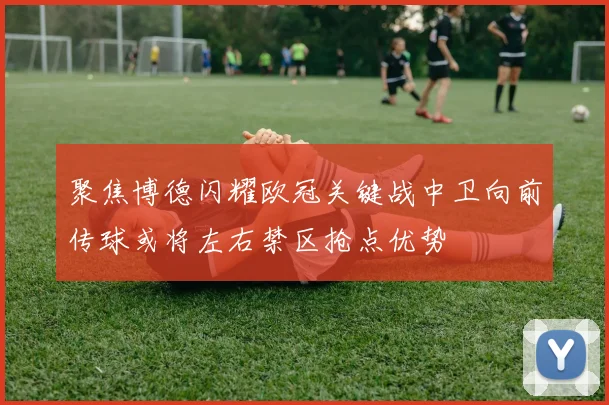 聚焦博德闪耀欧冠关键战中卫向前传球或将左右禁区抢点优势