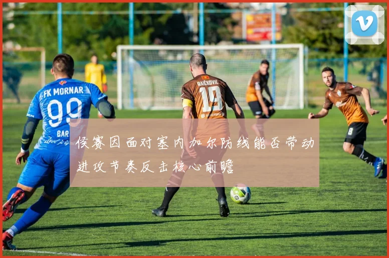 侯赛因面对塞内加尔防线能否带动进攻节奏反击核心前瞻