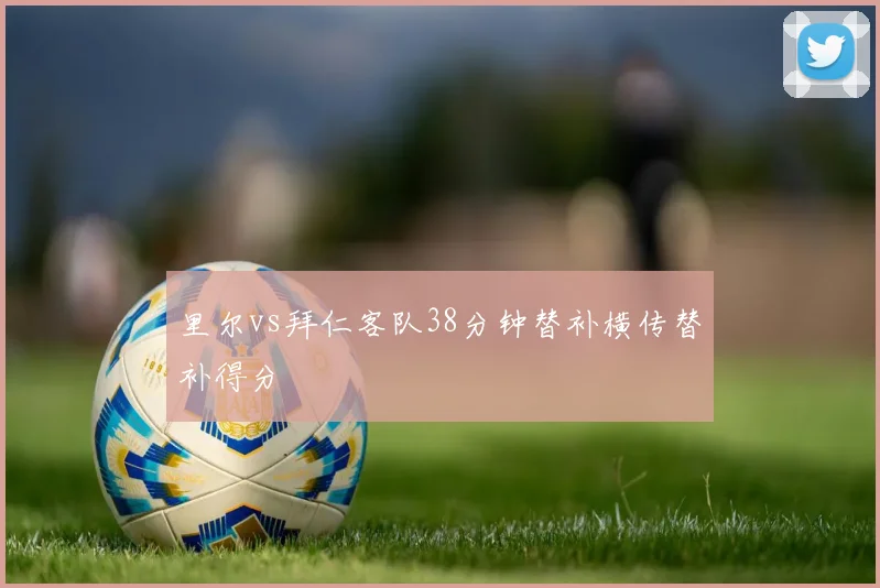 里尔vs拜仁客队38分钟替补横传替补得分