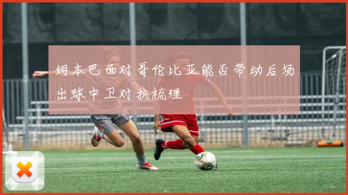 姆本巴面对哥伦比亚能否带动后场出球中卫对抗梳理
