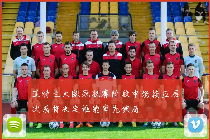 亚特兰大欧冠联赛阶段中场接应层次或将决定谁能率先破局