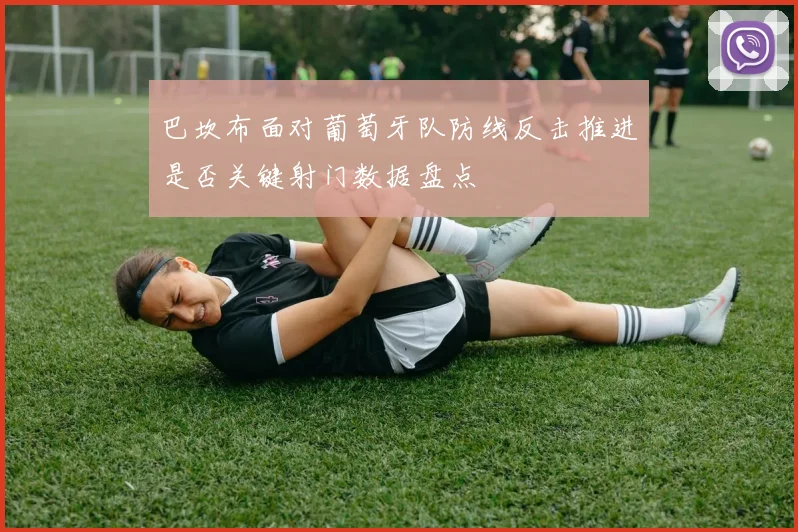 巴坎布面对葡萄牙队防线反击推进是否关键射门数据盘点