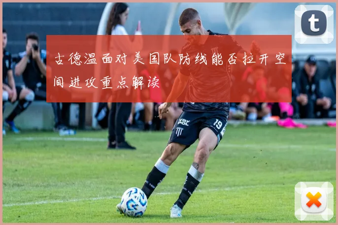 古德温面对美国队防线能否拉开空间进攻重点解读