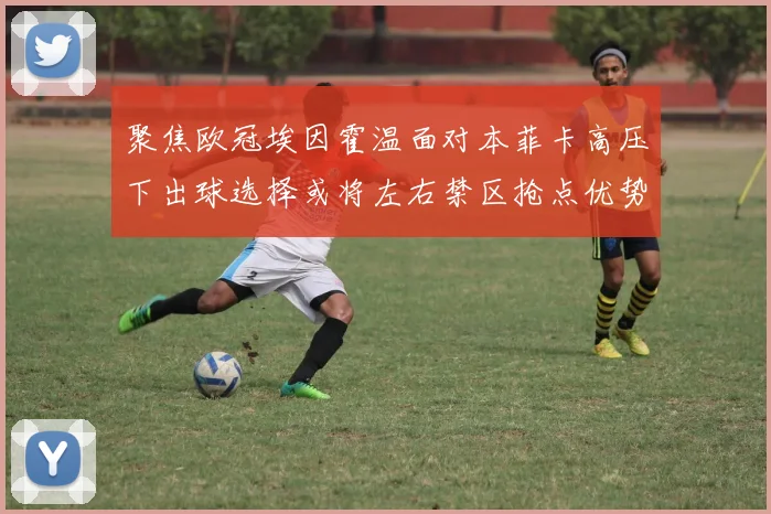聚焦欧冠埃因霍温面对本菲卡高压下出球选择或将左右禁区抢点优势