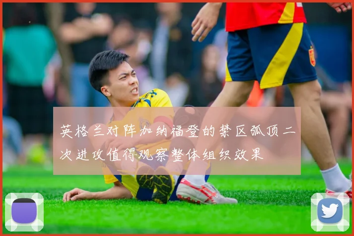 英格兰对阵加纳福登的禁区弧顶二次进攻值得观察整体组织效果