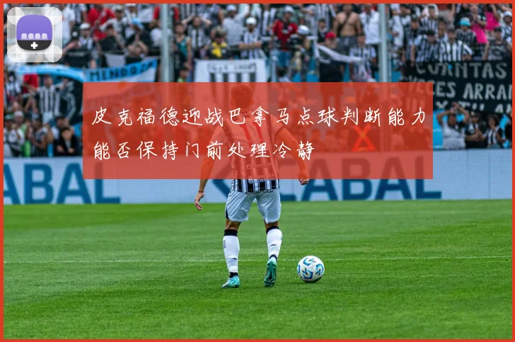 皮克福德迎战巴拿马点球判断能力能否保持门前处理冷静