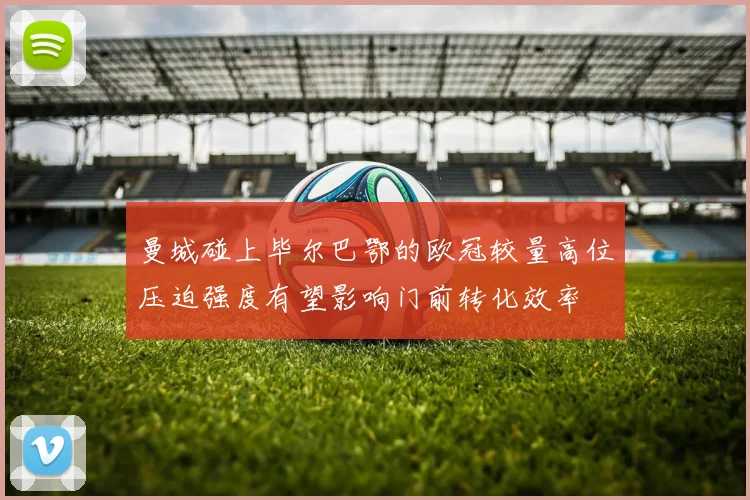 曼城碰上毕尔巴鄂的欧冠较量高位压迫强度有望影响门前转化效率
