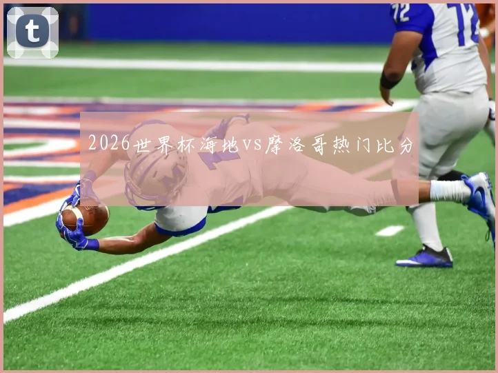 2026世界杯海地vs摩洛哥热门比分