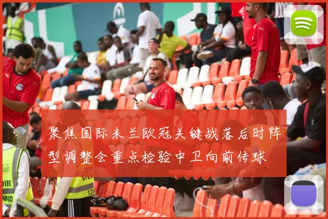 聚焦国际米兰欧冠关键战落后时阵型调整会重点检验中卫向前传球