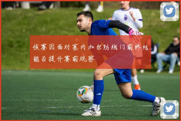 侯赛因面对塞内加尔防线门前终结能否提升赛前观察