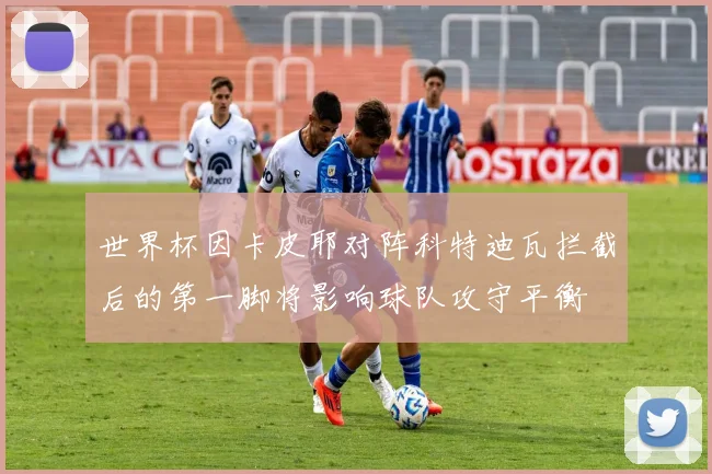 世界杯因卡皮耶对阵科特迪瓦拦截后的第一脚将影响球队攻守平衡