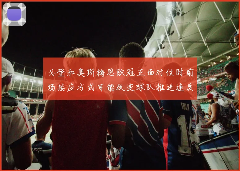 戈登和奥斯梅恩欧冠正面对位时前场接应方式可能改变球队推进速度