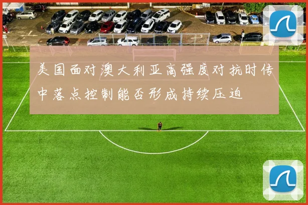 美国面对澳大利亚高强度对抗时传中落点控制能否形成持续压迫