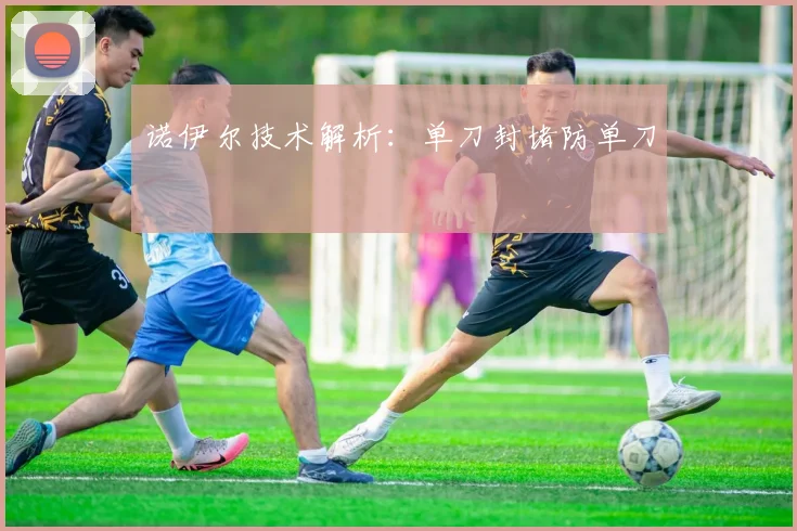 诺伊尔技术解析：单刀封堵防单刀